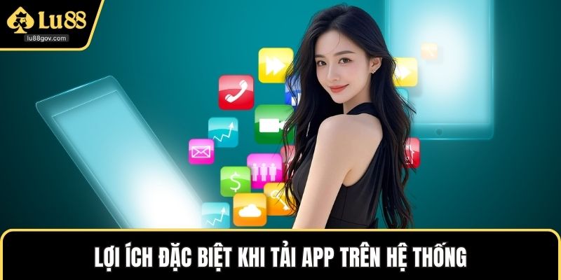 Lợi ích đặc biệt khi tiến hành tải app trên hệ thống