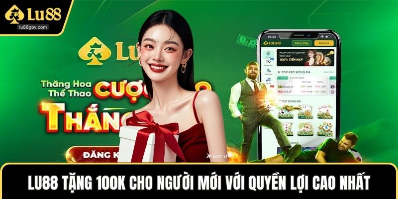 LU88 Tặng 100k Cho Người mới với quyền lợi cao nhất